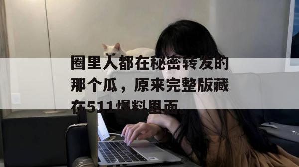 圈里人都在秘密转发的那个瓜，原来完整版藏在511爆料里面。
