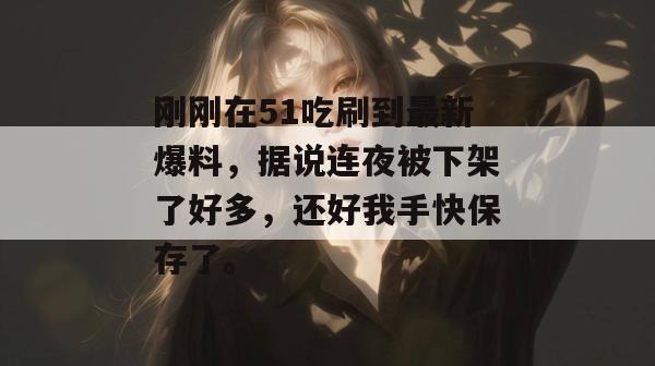 刚刚在51吃刷到最新爆料，据说连夜被下架了好多，还好我手快保存了。